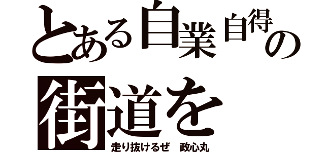 とある自業自得の街道を（走り抜けるぜ 政心丸）