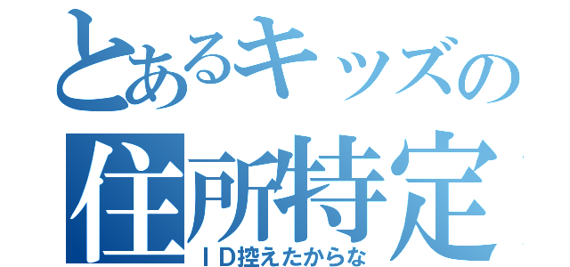 とあるキッズの住所特定（ＩＤ控えたからな）