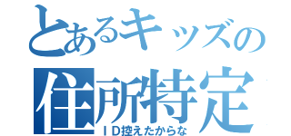 とあるキッズの住所特定（ＩＤ控えたからな）