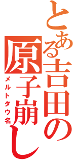 とある吉田の原子崩し（メルトダウ名）