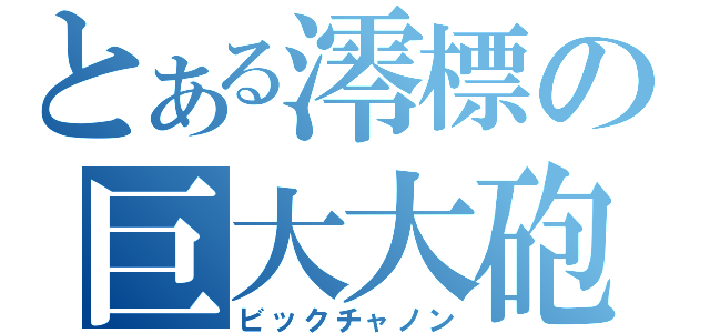 とある澪標の巨大大砲（ビックチャノン）