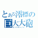 とある澪標の巨大大砲（ビックチャノン）