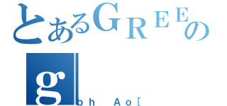 とあるＧＲＥＥのｇ（ｂｈ Ａｏ［）