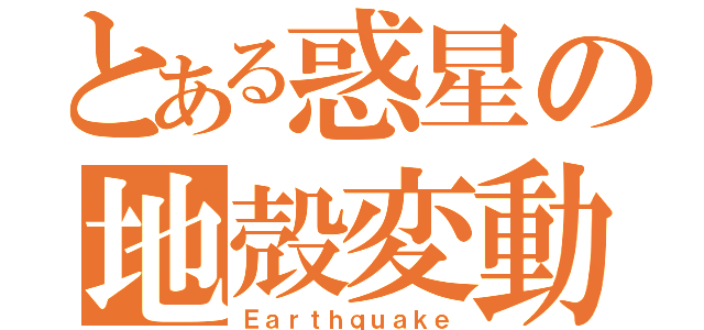 とある惑星の地殻変動（Ｅａｒｔｈｑｕａｋｅ）