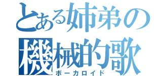 とある姉弟の機械的歌声（ボーカロイド）