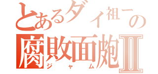 とあるダイ祖ーの腐敗面皰Ⅱ（ジャム）