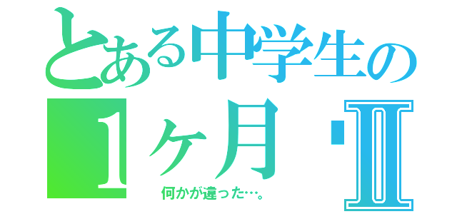 とある中学生の１ヶ月➕Ⅱ（  何かが違った…。）