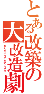 とある改築の大改造劇（なんということでしょう）