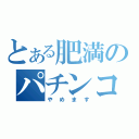 とある肥満のパチンコ（やめます）