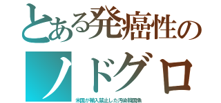 とある発癌性のノドグロ（米国が輸入禁止した汚染韓国魚）