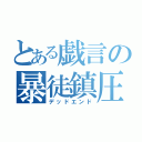 とある戯言の暴徒鎮圧（デッドエンド）