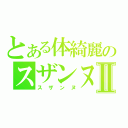 とある体綺麗のスザンヌⅡ（スザンヌ）