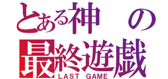 とある神の最終遊戯（ＬＡＳＴ ＧＡＭＥ）