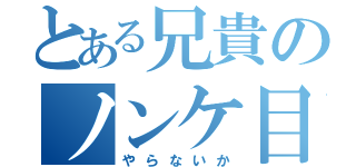 とある兄貴のノンケ目録（やらないか）