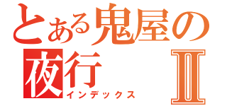 とある鬼屋の夜行Ⅱ（インデックス）