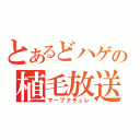 とあるどハゲの植毛放送（マープナチュレ）