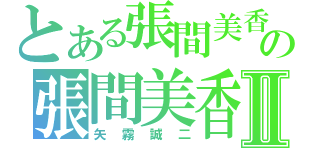 とある張間美香の張間美香Ⅱ（矢霧誠二）