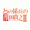 とある係長の澤田貴之Ⅱ（スーパーマン）