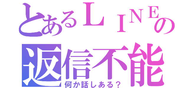 とあるＬＩＮＥの返信不能（何か話しある？）