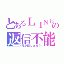 とあるＬＩＮＥの返信不能（何か話しある？）