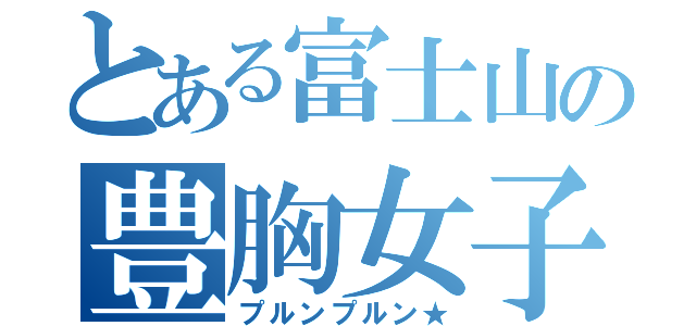 とある富士山の豊胸女子（プルンプルン★）