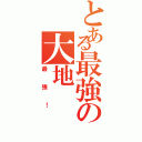 とある最強の大地（最強！）