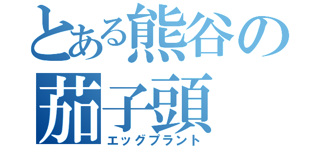 とある熊谷の茄子頭（エッグプラント）