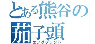 とある熊谷の茄子頭（エッグプラント）