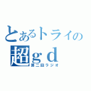 とあるトライの超ｇｄ（第二回ラジオ）