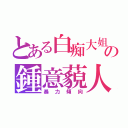 とある白痴大姐頭の鍾意藐人（暴力傾向）