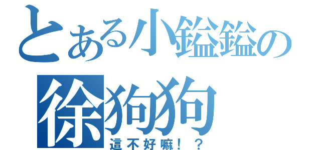 とある小鎰鎰の徐狗狗（這不好嘛！？）