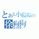 とある小鎰鎰の徐狗狗（這不好嘛！？）