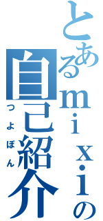 とあるｍｉｘｉの自己紹介（つよぽん）