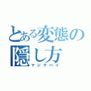 とある変態の隠し方（マジヤバイ）