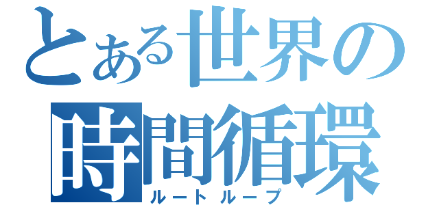 とある世界の時間循環（ルートループ）