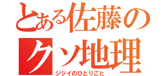 とある佐藤のクソ地理（ジジイのひとりごと）