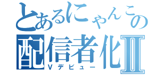 とあるにゃんこの配信者化Ⅱ（Ｖデビュー）