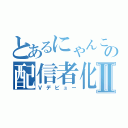 とあるにゃんこの配信者化Ⅱ（Ｖデビュー）