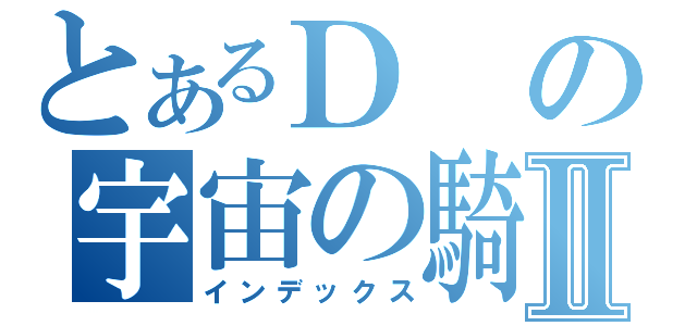 とあるＤの宇宙の騎士Ⅱ（インデックス）