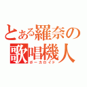 とある羅奈の歌唱機人（ボーカロイド）