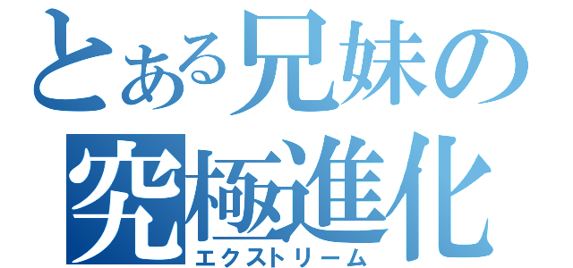 とある兄妹の究極進化（エクストリーム）