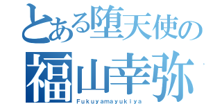 とある堕天使の福山幸弥（Ｆｕｋｕｙａｍａｙｕｋｉｙａ）