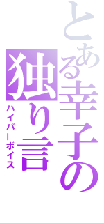 とある幸子の独り言（ハイパーボイス）