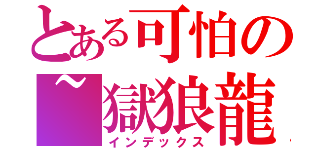とある可怕の~獄狼龍（インデックス）