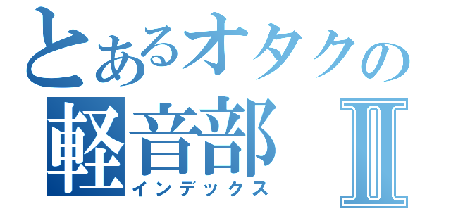 とあるオタクの軽音部Ⅱ（インデックス）