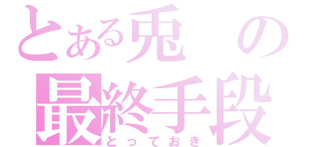 とある兎の最終手段（とっておき）