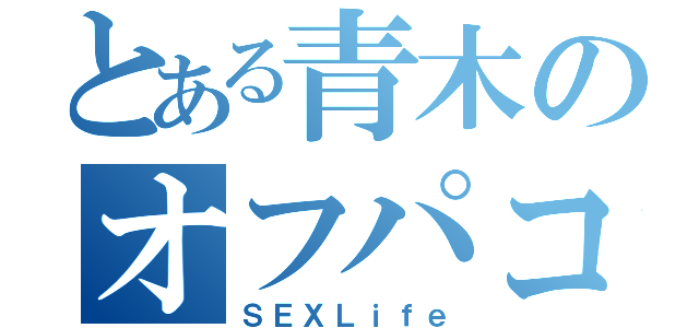 とある青木のオフパコ生活（ＳＥＸＬｉｆｅ）