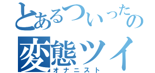 とあるついったらーの変態ツイート（オナニスト）