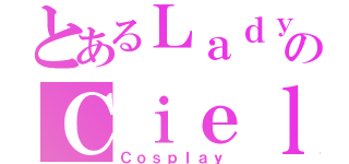 とあるＬａｄｙ のＣｉｅｌ （Ｃｏｓｐｌａｙ）