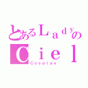 とあるＬａｄｙ のＣｉｅｌ （Ｃｏｓｐｌａｙ）